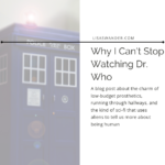 Title card for post. Picture of a blue phone box. Text reads: Why I can't stop watching Dr. Who. A blog post about the charm of low-budget prosthetics, running through hallways, and the kind of sci-fi that uses aliens to talk about being human
